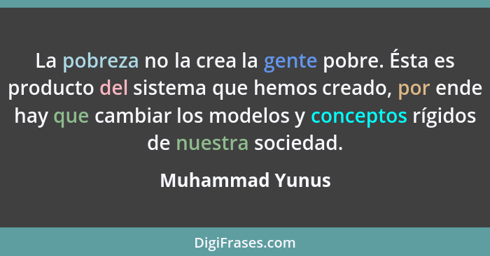 La pobreza no la crea la gente pobre. Ésta es producto del sistema que hemos creado, por ende hay que cambiar los modelos y conceptos... - Muhammad Yunus