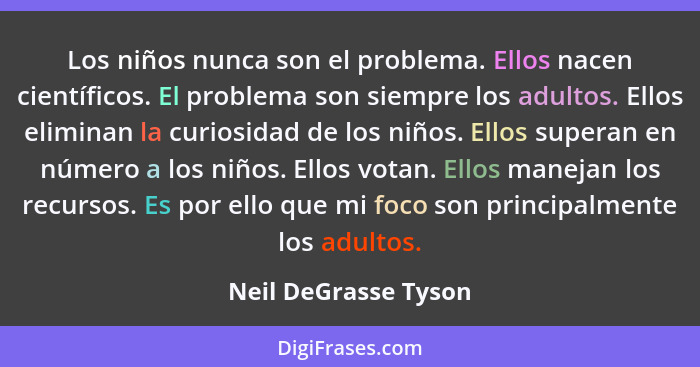 Los niños nunca son el problema. Ellos nacen científicos. El problema son siempre los adultos. Ellos eliminan la curiosidad de l... - Neil DeGrasse Tyson