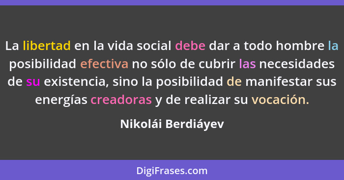 La libertad en la vida social debe dar a todo hombre la posibilidad efectiva no sólo de cubrir las necesidades de su existencia, s... - Nikolái Berdiáyev