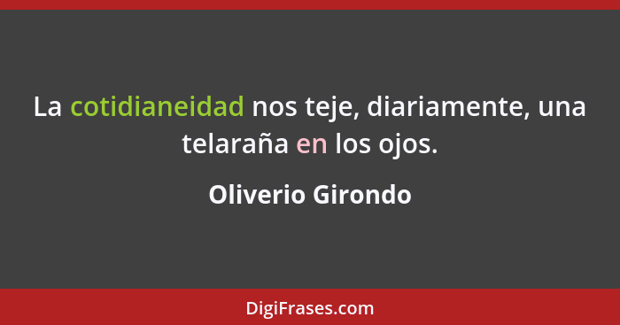 La cotidianeidad nos teje, diariamente, una telaraña en los ojos.... - Oliverio Girondo