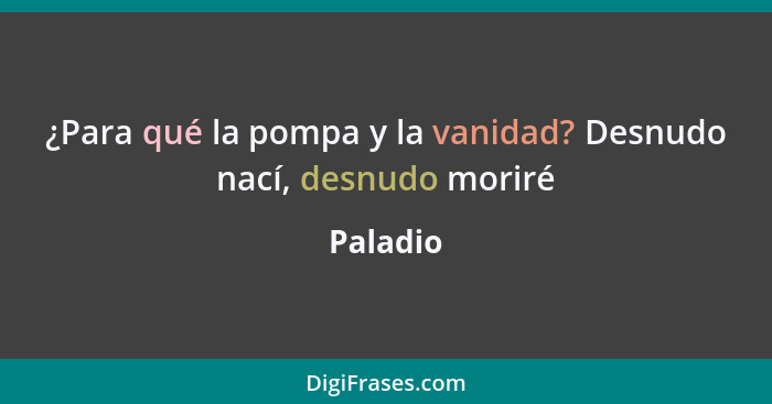 ¿Para qué la pompa y la vanidad? Desnudo nací, desnudo moriré... - Paladio