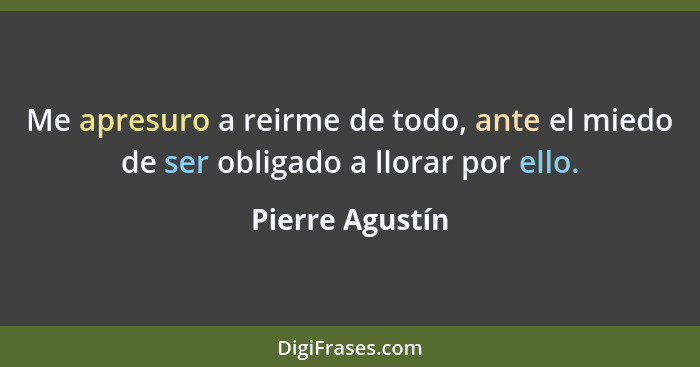 Me apresuro a reirme de todo, ante el miedo de ser obligado a llorar por ello.... - Pierre Agustín