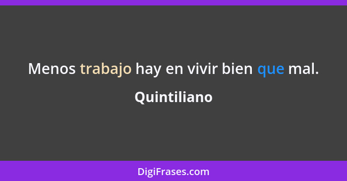 Menos trabajo hay en vivir bien que mal.... - Quintiliano