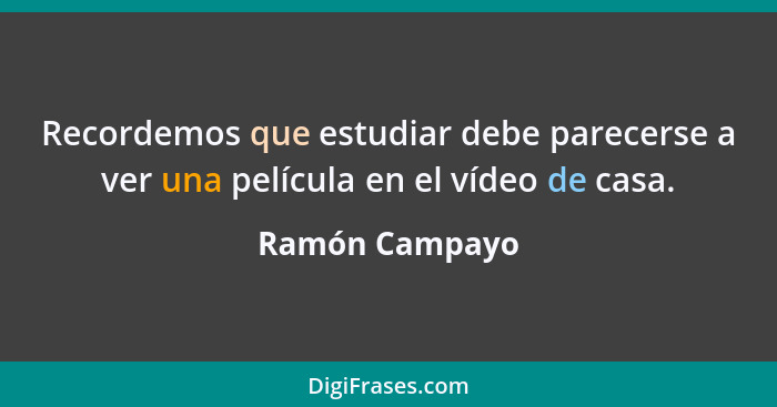 Recordemos que estudiar debe parecerse a ver una película en el vídeo de casa.... - Ramón Campayo
