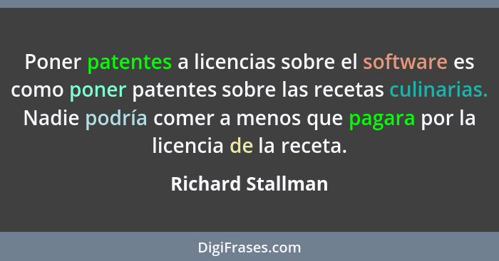 Poner patentes a licencias sobre el software es como poner patentes sobre las recetas culinarias. Nadie podría comer a menos que pa... - Richard Stallman