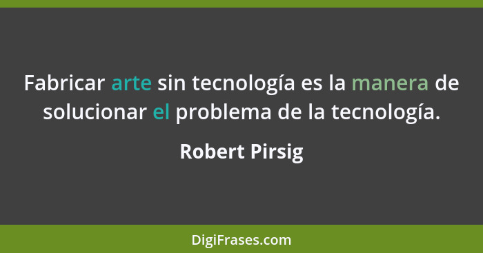 Fabricar arte sin tecnología es la manera de solucionar el problema de la tecnología.... - Robert Pirsig