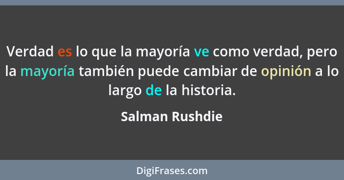 Verdad es lo que la mayoría ve como verdad, pero la mayoría también puede cambiar de opinión a lo largo de la historia.... - Salman Rushdie