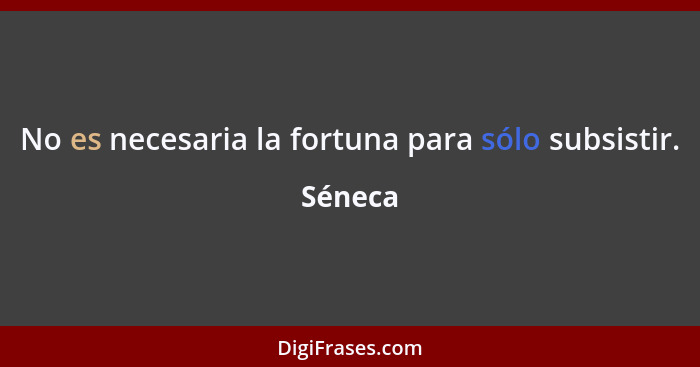 No es necesaria la fortuna para sólo subsistir.... - Séneca