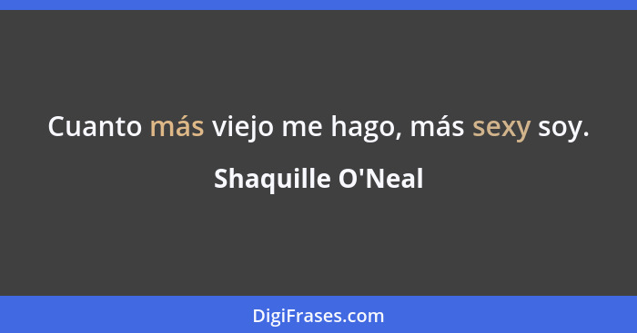 Cuanto más viejo me hago, más sexy soy.... - Shaquille O'Neal