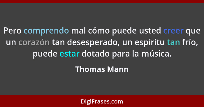 Pero comprendo mal cómo puede usted creer que un corazón tan desesperado, un espíritu tan frío, puede estar dotado para la música.... - Thomas Mann