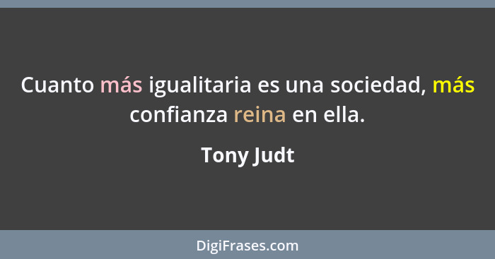 Cuanto más igualitaria es una sociedad, más confianza reina en ella.... - Tony Judt