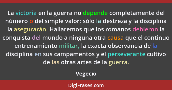 La victoria en la guerra no depende completamente del número o del simple valor; sólo la destreza y la disciplina la asegurarán. Hallaremos... - Vegecio