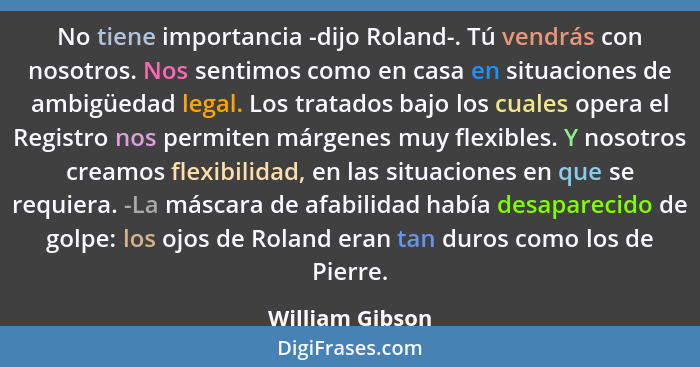 No tiene importancia -dijo Roland-. Tú vendrás con nosotros. Nos sentimos como en casa en situaciones de ambigüedad legal. Los tratad... - William Gibson