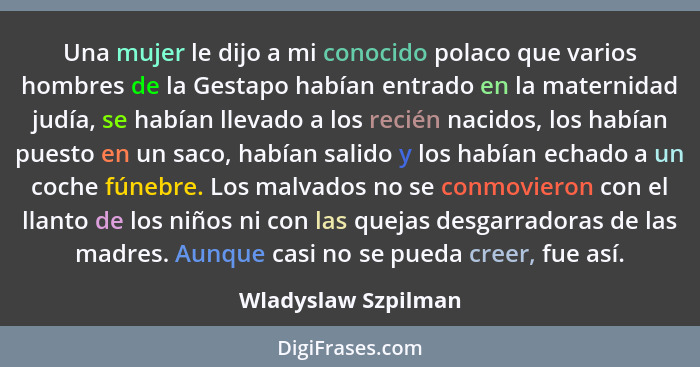 Una mujer le dijo a mi conocido polaco que varios hombres de la Gestapo habían entrado en la maternidad judía, se habían llevado... - Wladyslaw Szpilman