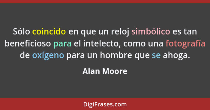 Sólo coincido en que un reloj simbólico es tan beneficioso para el intelecto, como una fotografía de oxígeno para un hombre que se ahoga.... - Alan Moore