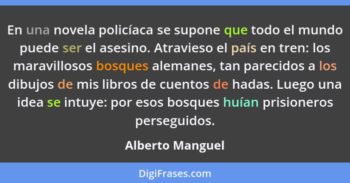 En una novela policíaca se supone que todo el mundo puede ser el asesino. Atravieso el país en tren: los maravillosos bosques aleman... - Alberto Manguel