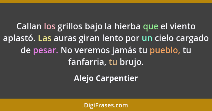 Callan los grillos bajo la hierba que el viento aplastó. Las auras giran lento por un cielo cargado de pesar. No veremos jamás tu p... - Alejo Carpentier