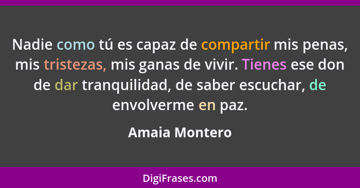 Nadie como tú es capaz de compartir mis penas, mis tristezas, mis ganas de vivir. Tienes ese don de dar tranquilidad, de saber escucha... - Amaia Montero