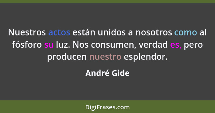 Nuestros actos están unidos a nosotros como al fósforo su luz. Nos consumen, verdad es, pero producen nuestro esplendor.... - André Gide