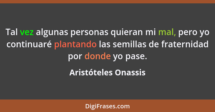 Tal vez algunas personas quieran mi mal, pero yo continuaré plantando las semillas de fraternidad por donde yo pase.... - Aristóteles Onassis