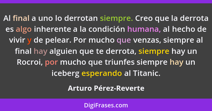 Al final a uno lo derrotan siempre. Creo que la derrota es algo inherente a la condición humana, al hecho de vivir y de pelear.... - Arturo Pérez-Reverte