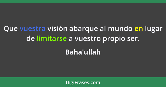 Que vuestra visión abarque al mundo en lugar de limitarse a vuestro propio ser.... - Baha'ullah