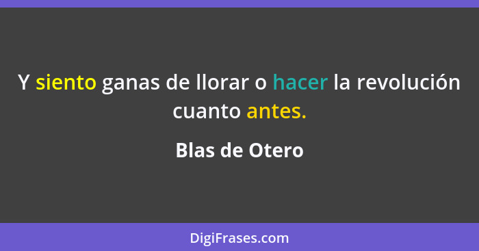 Y siento ganas de llorar o hacer la revolución cuanto antes.... - Blas de Otero