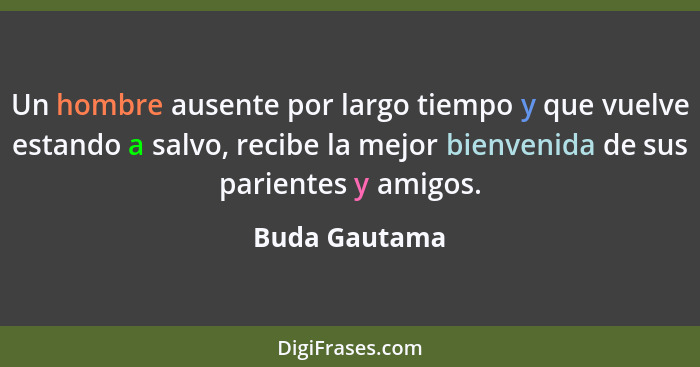 Un hombre ausente por largo tiempo y que vuelve estando a salvo, recibe la mejor bienvenida de sus parientes y amigos.... - Buda Gautama