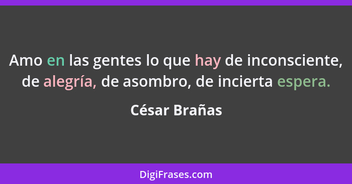 Amo en las gentes lo que hay de inconsciente, de alegría, de asombro, de incierta espera.... - César Brañas