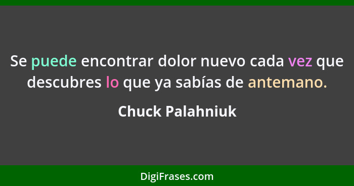 Se puede encontrar dolor nuevo cada vez que descubres lo que ya sabías de antemano.... - Chuck Palahniuk