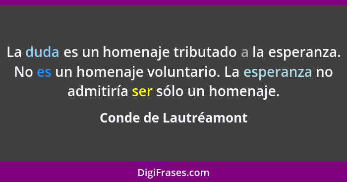 La duda es un homenaje tributado a la esperanza. No es un homenaje voluntario. La esperanza no admitiría ser sólo un homenaje.... - Conde de Lautréamont