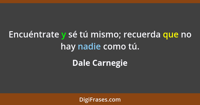 Encuéntrate y sé tú mismo; recuerda que no hay nadie como tú.... - Dale Carnegie