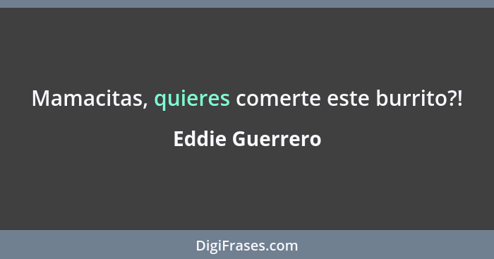 Mamacitas, quieres comerte este burrito?!... - Eddie Guerrero