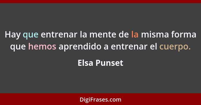 Hay que entrenar la mente de la misma forma que hemos aprendido a entrenar el cuerpo.... - Elsa Punset