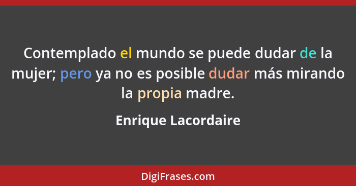 Contemplado el mundo se puede dudar de la mujer; pero ya no es posible dudar más mirando la propia madre.... - Enrique Lacordaire