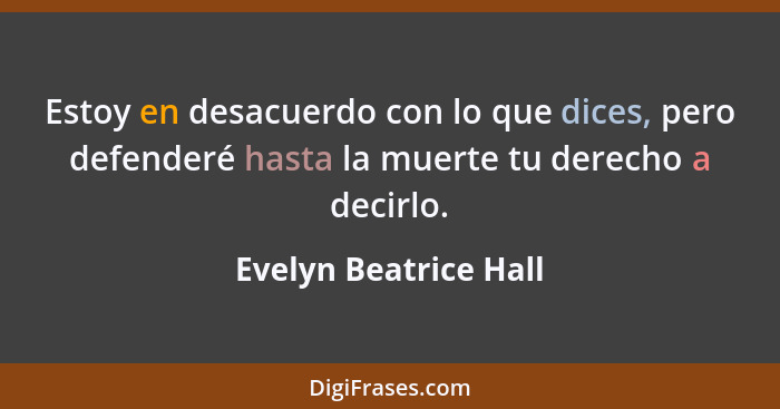 Estoy en desacuerdo con lo que dices, pero defenderé hasta la muerte tu derecho a decirlo.... - Evelyn Beatrice Hall