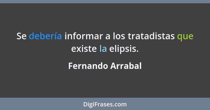 Se debería informar a los tratadistas que existe la elipsis.... - Fernando Arrabal