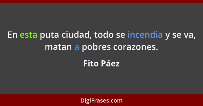 En esta puta ciudad, todo se incendia y se va, matan a pobres corazones.... - Fito Páez