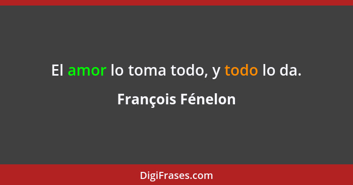 El amor lo toma todo, y todo lo da.... - François Fénelon