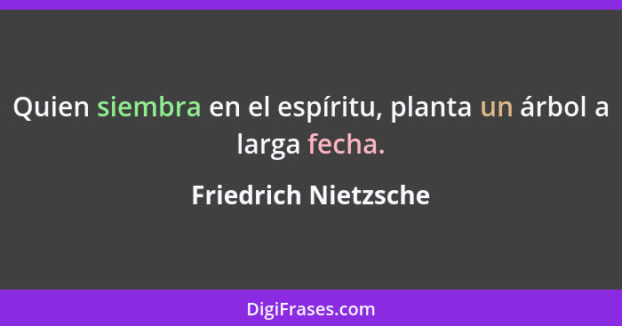 Quien siembra en el espíritu, planta un árbol a larga fecha.... - Friedrich Nietzsche