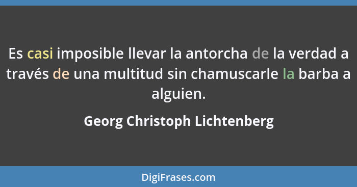 Es casi imposible llevar la antorcha de la verdad a través de una multitud sin chamuscarle la barba a alguien.... - Georg Christoph Lichtenberg