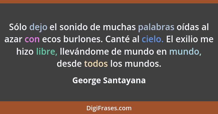 Sólo dejo el sonido de muchas palabras oídas al azar con ecos burlones. Canté al cielo. El exilio me hizo libre, llevándome de mund... - George Santayana