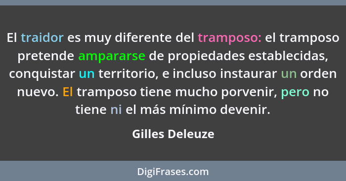 El traidor es muy diferente del tramposo: el tramposo pretende ampararse de propiedades establecidas, conquistar un territorio, e inc... - Gilles Deleuze