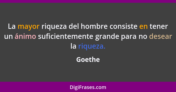 La mayor riqueza del hombre consiste en tener un ánimo suficientemente grande para no desear la riqueza.... - Goethe