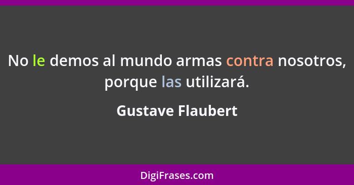 No le demos al mundo armas contra nosotros, porque las utilizará.... - Gustave Flaubert