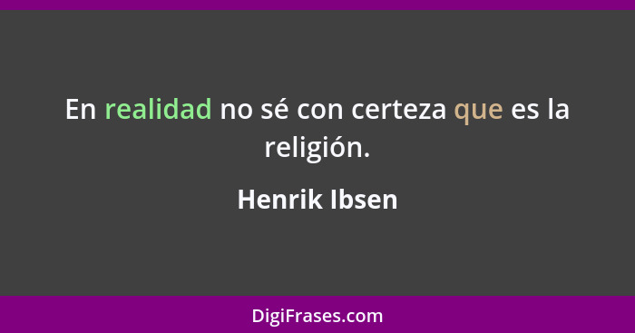 En realidad no sé con certeza que es la religión.... - Henrik Ibsen