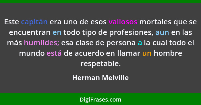 Este capitán era uno de esos valiosos mortales que se encuentran en todo tipo de profesiones, aun en las más humildes; esa clase de... - Herman Melville