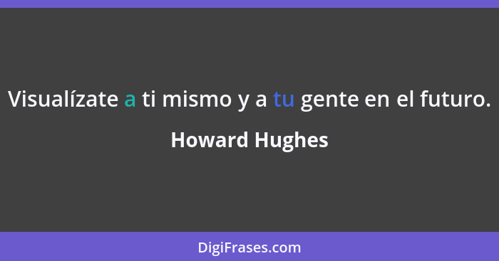 Visualízate a ti mismo y a tu gente en el futuro.... - Howard Hughes