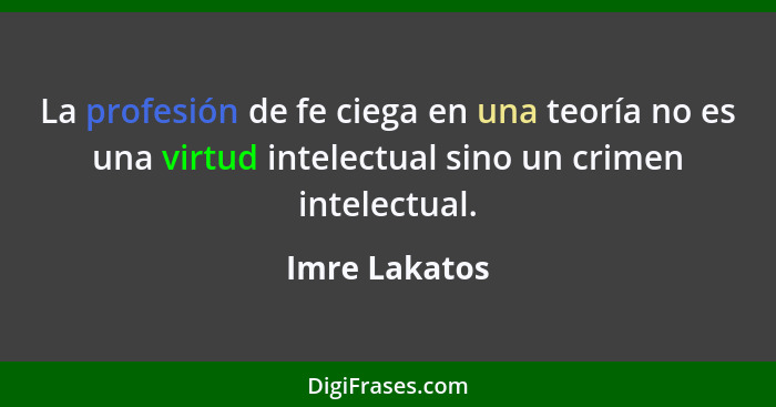 La profesión de fe ciega en una teoría no es una virtud intelectual sino un crimen intelectual.... - Imre Lakatos