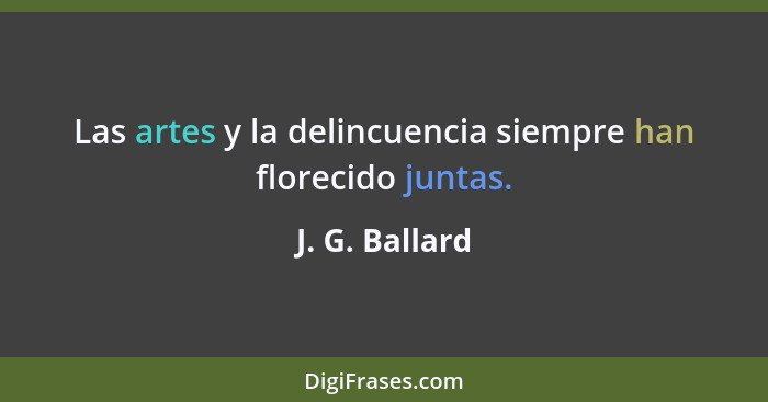 Las artes y la delincuencia siempre han florecido juntas.... - J. G. Ballard